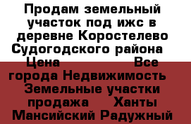 Продам земельный участок под ижс в деревне Коростелево Судогодского района › Цена ­ 1 000 000 - Все города Недвижимость » Земельные участки продажа   . Ханты-Мансийский,Радужный г.
